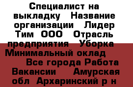 Специалист на выкладку › Название организации ­ Лидер Тим, ООО › Отрасль предприятия ­ Уборка › Минимальный оклад ­ 28 050 - Все города Работа » Вакансии   . Амурская обл.,Архаринский р-н